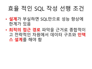 효율 적인 SQL 작성 선행 조건
• 설계가 부실하면 SQL만으로 성능 향상에
한계가 있음
• 최적의 접근 경로 파악을 근거로 종합적이
고 전략적인 차원에서 데이터 구조와 인덱
스 설계를 해야 함
 