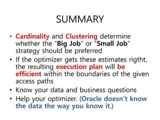 SUMMARY
• Cardinality and Clustering determine
whether the “Big Job” or “Small Job”
strategy should be preferred
• If the optimizer gets these estimates rigtht,
the resulting execution plan will be
efficient within the boundaries of the given
access paths
• Know your data and business questions
• Help your optimizer. (Oracle doesn’t know
the data the way you know it.)
 