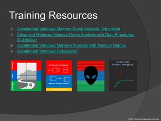 Training Resources
 Accelerated Windows Memory Dump Analysis, 3rd edition
 Advanced Windows Memory Dump Analysis with Data Structures,
2nd edition
 Accelerated Windows Malware Analysis with Memory Dumps
 Accelerated Windows Debugging3
© 2013 Software Diagnostics Services
 