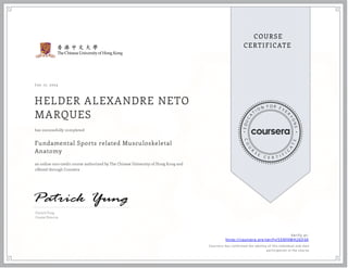 J un 17, 2023
HELDER ALEXANDRE NETO
MARQUES
Fundamental Sports related Musculoskeletal
Anatomy
an online non-credit course authorized by The Chinese University of Hong Kong and
offered through Coursera
has successfully completed
Patrick Yung
Course Director
Verify at:
https://coursera.org/verify/55NFKMH26Q3A
Cour ser a has confir med the identity of this individual and their
par ticipation in the cour se.
 
