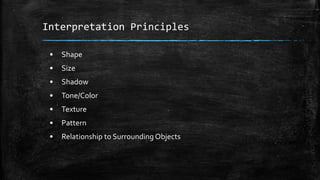 Interpretation Principles
• Shape
• Size
• Shadow
• Tone/Color
• Texture
• Pattern
• Relationship to Surrounding Objects
 
