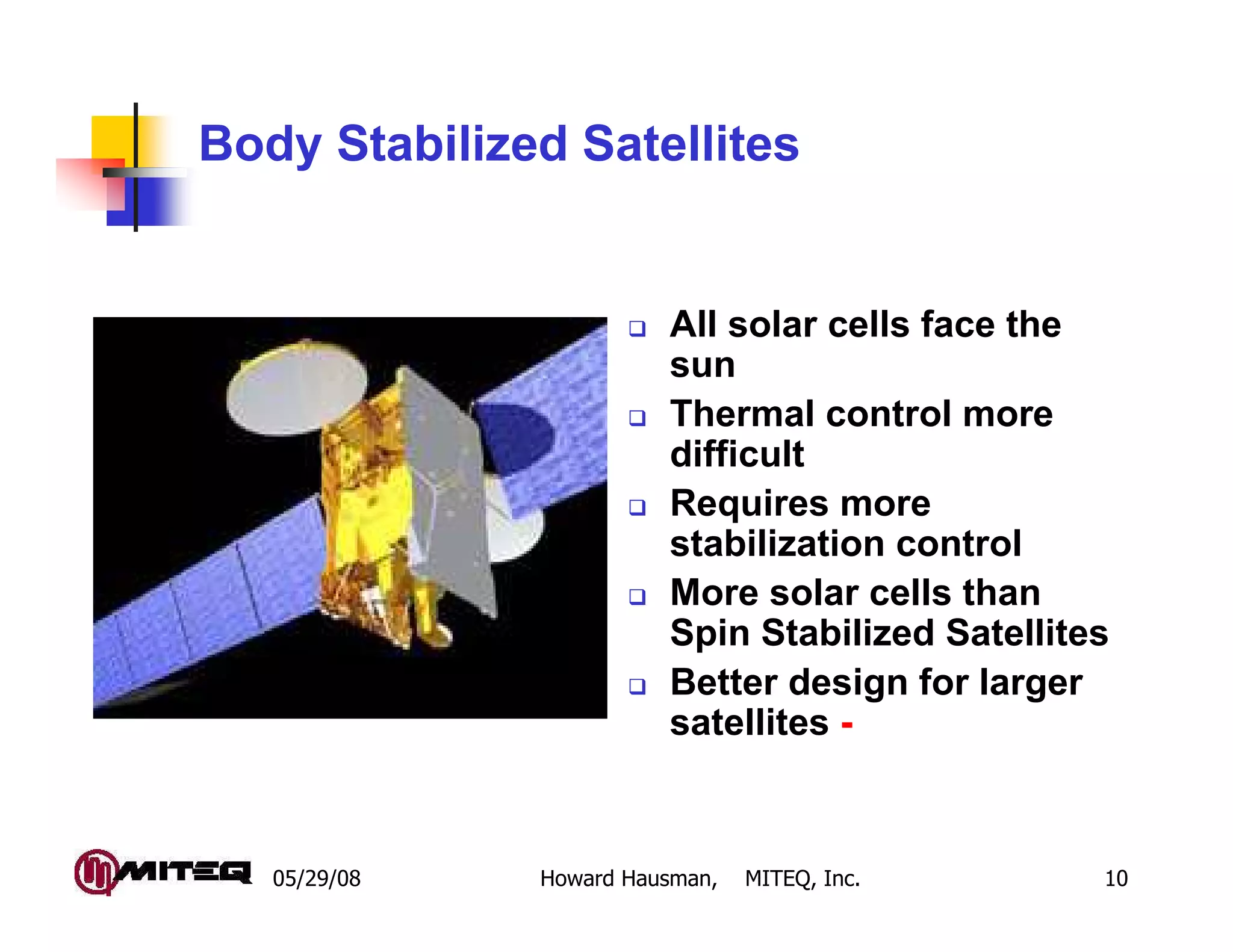 05/29/08 Howard Hausman, MITEQ, Inc. 10
Body Stabilized Satellites
All solar cells face the
sun
Thermal control more
difficult
Requires more
stabilization control
More solar cells than
Spin Stabilized Satellites
Better design for larger
satellites -
Body Stabilized
 