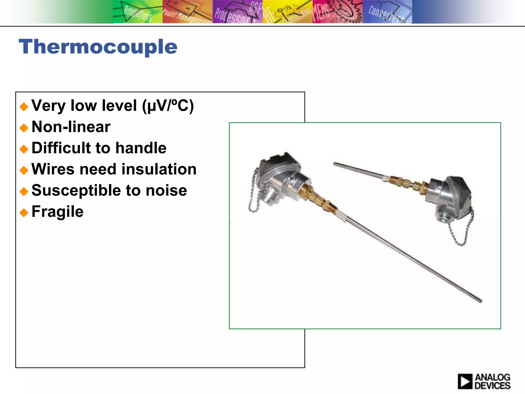 Thermocouple

 Very  low level (µV/ºC)
 Non-linear
 Difficult to handle
 Wires need insulation
 Susceptible to noise
 Fragile
 