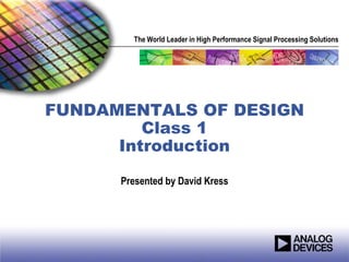 The World Leader in High Performance Signal Processing Solutions




FUNDAMENTALS OF DESIGN
         Class 1
      Introduction

      Presented by David Kress
 