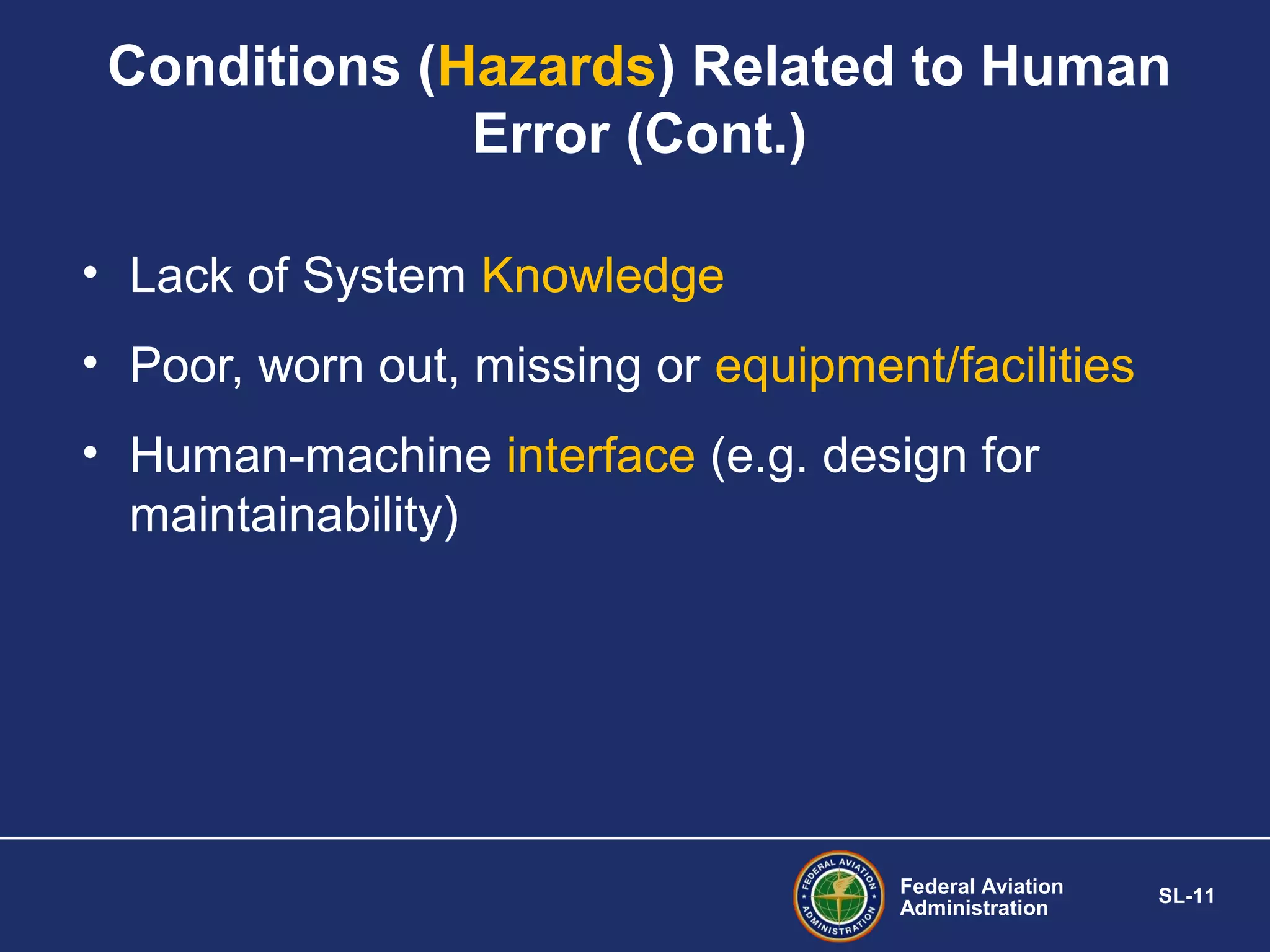Conditions (Hazards) Related to Human
Error (Cont.)
• Lack of System Knowledge
• Poor, worn out, missing or equipment/facilities
• Human-machine interface (e.g. design for
maintainability)

Federal Aviation
Administration

SL-11

 