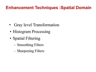 Enhancement Techniques :Spatial Domain
• Gray level Transformation
• Histogram Processing
• Spatial Filtering
– Smoothing Filters
– Sharpening Filters
 