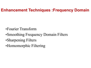Enhancement Techniques :Frequency Domain
•Fourier Transform
•Smoothing Frequency Domain Filters
•Sharpening Filters
•Homomorphic Filtering
 