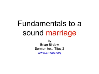 Fundamentals to a
sound marriage
by
Brian Birdow
Sermon text: Titus 2
www.cmcoc.org
 
