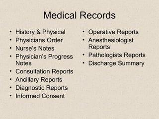 Medical Records History & Physical Physicians Order Nurse’s Notes Physician’s Progress Notes Consultation Reports Ancillary Reports Diagnostic Reports Informed Consent  Operative Reports Anesthesiologist Reports Pathologists Reports Discharge Summary 