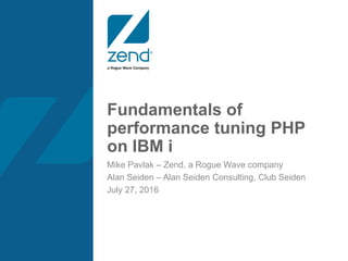 Fundamentals of
performance tuning PHP
on IBM i
Mike Pavlak – Zend, a Rogue Wave company
Alan Seiden – Alan Seiden Consulting, Club Seiden
July 27, 2016
 