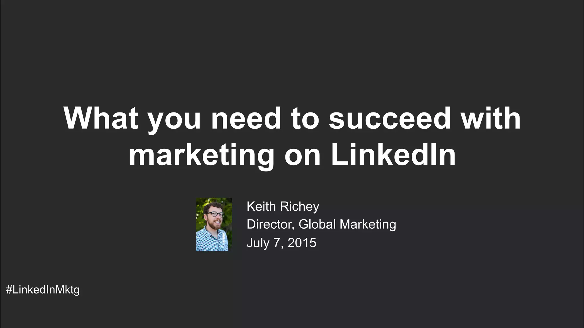 #LinkedInMktg
​ Keith Richey
​ Director, Global Marketing
​ July 7, 2015
What you need to succeed with
marketing on LinkedIn
 