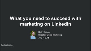 #LinkedInMktg
​ Keith Richey
​ Director, Global Marketing
​ July 7, 2015
What you need to succeed with
marketing on LinkedIn
 