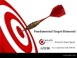 ‘Fundamental Target Elements’


               Hosted by Target Signals

            in co-operation with AFB FX


                         15 November 2012
 