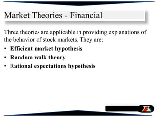 Market Theories - Financial
Three theories are applicable in providing explanations of
the behavior of stock markets. They are:
• Efficient market hypothesis
• Random walk theory
• Rational expectations hypothesis
 