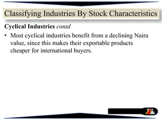 Cyclical Industries contd
• Most cyclical industries benefit from a declining Naira
value, since this makes their exportable products
cheaper for international buyers.
Classifying Industries By Stock Characteristics
 