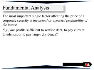 The most important single factor affecting the price of a
corporate security is the actual or expected profitability of
the issuer.
E.g., are profits sufficient to service debt, to pay current
dividends, or to pay larger dividends?
Fundamental Analysis
 