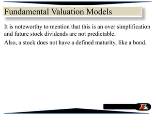 It is noteworthy to mention that this is an over simplification
and future stock dividends are not predictable.
Also, a stock does not have a defined maturity, like a bond.
Fundamental Valuation Models
 