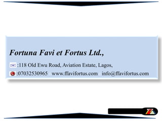 Fortuna Favi et Fortus Ltd.,
:118 Old Ewu Road, Aviation Estate, Lagos,
:07032530965 www.ffavifortus.com info@ffavifortus.com
 