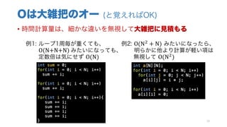 Oは大雑把のオー (と覚えればOK)
• 時間計算量は、細かな違いを無視して大雑把に見積もる
例1: ループ1周毎が重くても、 例2: O(N1
+ N) みたいになったら、
O(N+N+N)	みたいになっても、 明らかに他より計算が軽い項は
定数倍は気にせず O(N)	 無視して O(N1
)
10
 