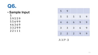 Q6.
• Sample Input
5
5	9	5	5	9
5	5	6	9	9
4	6	3	6	9
3	3	2	9	9
2	2	1	1	1
121
5 9
5 5 5 5 9
4 6 6 9 9
3 3 3 6 9
2 2 2 9 9
スコア: 3
 