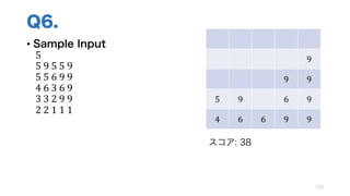 Q6.
• Sample Input
5
5	9	5	5	9
5	5	6	9	9
4	6	3	6	9
3	3	2	9	9
2	2	1	1	1
123
9
9 9
5 9 6 9
4 6 6 9 9
スコア: 38
 