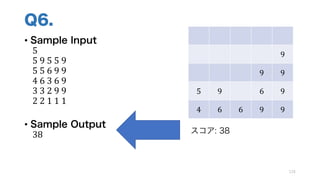 Q6.
• Sample Input
5
5	9	5	5	9
5	5	6	9	9
4	6	3	6	9
3	3	2	9	9
2	2	1	1	1
• Sample Output
38
124
9
9 9
5 9 6 9
4 6 6 9 9
スコア: 38
 