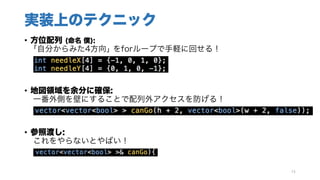 実装上のテクニック
• 方位配列 (命名 僕):
｢自分からみた4方向｣ をforループで手軽に回せる！
• 地図領域を余分に確保:
一番外側を壁にすることで配列外アクセスを防げる！
• 参照渡し:
これをやらないとやばい！
74
 