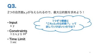 Q3.
2つの自然数x,	yが与えられるので、最大公約数を求めよう！
• Input
x		y
• Constraints
1	≤	x,	y ≤	10]
• Time Limit
1 sec
78
1つずつ順番に
「これxとyの公約数？」って
試していけばいいのでは？
 