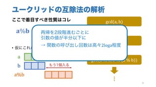 ユークリッドの互除法の解析
ここで着目すべき性質はコレ
			𝐚%𝐛 <
𝒂
𝟐
• 仮にこれが満たされなかったら……
86
gcd(a,	b)
gcd(b,	a	%	b)
gcd(a	%	b,	b	%	(a	%	b))
…
a
b
a%b
もう1個入る
再帰を2段階進むごとに
引数の値が半分以下に
→ 関数の呼び出し回数は高々2loga程度
 