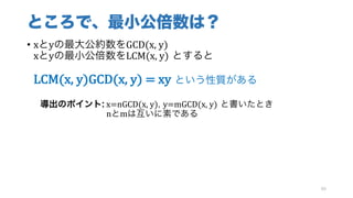 ところで、最小公倍数は？
• xとyの最大公約数をGCD(x,	y)
xとyの最小公倍数をLCM(x,	y) とすると
LCM(x,	y)GCD(x,	y)	=	xy という性質がある
導出のポイント: x=nGCD(x,	y), y=mGCD(x,	y) と書いたとき
nとmは互いに素である
89
 