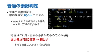 普通の素数判定
• 普通の素数判定は、
線形探索で O( 𝒂) でできる
• a=bc という合成数だった場合
bとcの一方は必ず 𝑎以下
今回はこれをN回やる必要があるので O(N 𝒂)
およそ𝟏𝟎 𝟗
回の計算 → 厳しい
もっと高速なアルゴリズムが必要
93
 