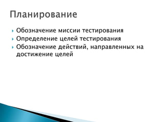    Обозначение миссии тестирования
   Определение целей тестирования
   Обозначение действий, направленных на
    достижение целей
 