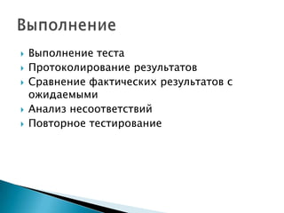    Выполнение теста
   Протоколирование результатов
   Сравнение фактических результатов с
    ожидаемыми
   Анализ несоответствий
   Повторное тестирование
 