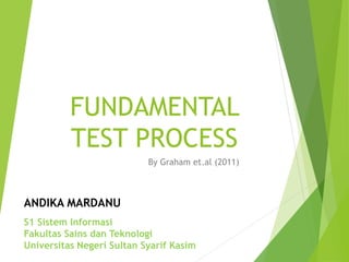 FUNDAMENTAL
TEST PROCESS
By Graham et.al (2011)
S1 Sistem Informasi
Fakultas Sains dan Teknologi
Universitas Negeri Sultan Syarif Kasim
ANDIKA MARDANU
 