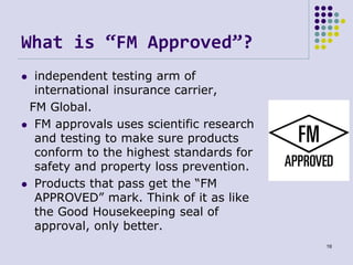 What is “FM Approved”?
 independent testing arm of
international insurance carrier,
FM Global.
 FM approvals uses scient...