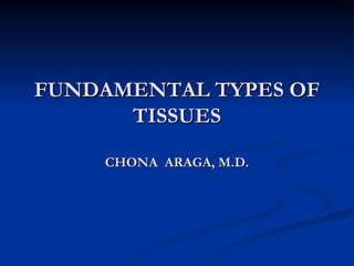 FUNDAMENTAL TYPES OF
      TISSUES

    CHONA ARAGA, M.D.
 