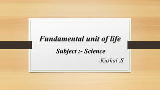 Fundamental unit of life
Subject :- Science
-Kushal .S
 