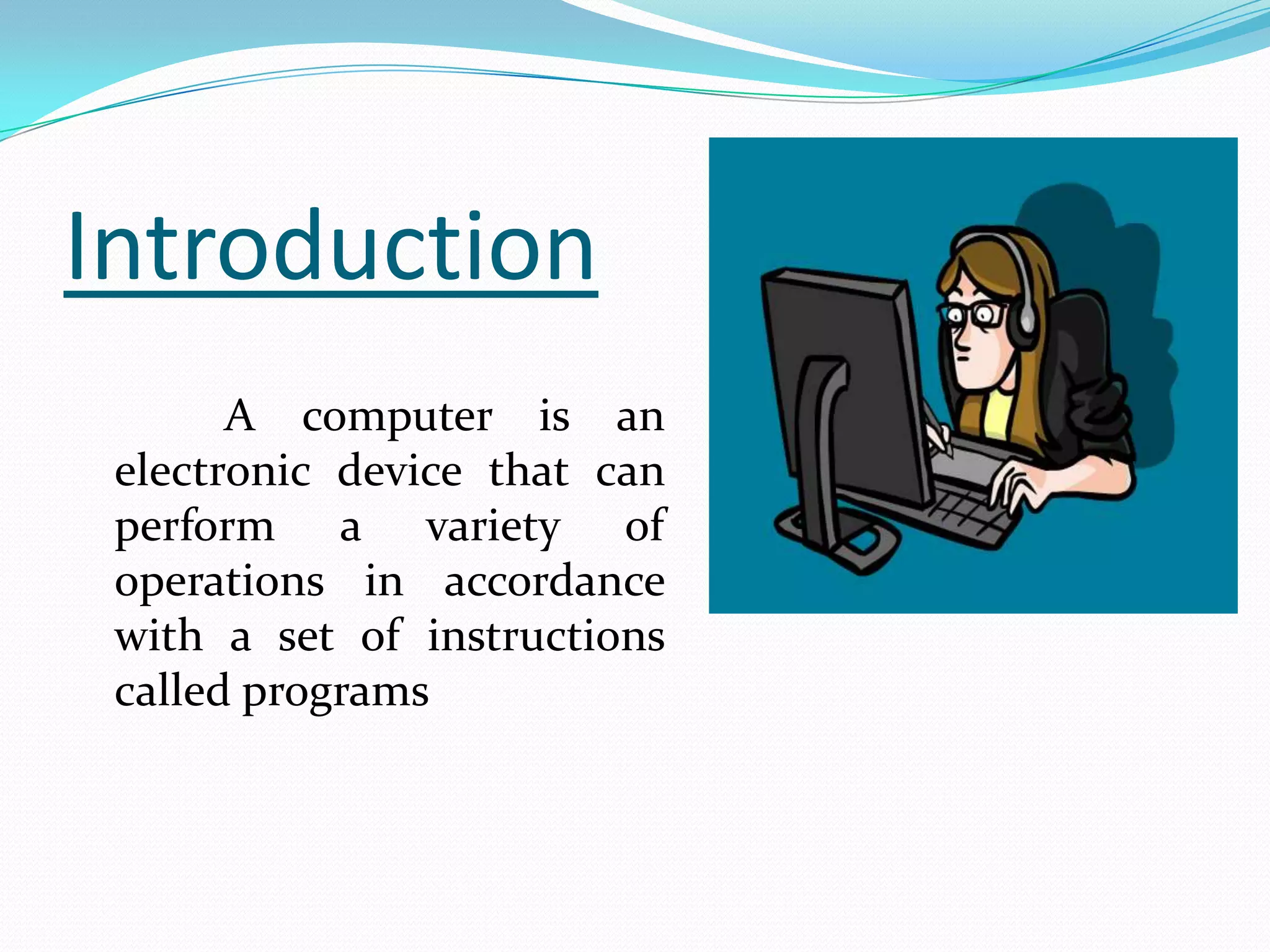 Introduction
       A computer is an
 electronic device that can
 perform a variety of
 operations in accordance
 with a set of instructions
 called programs
 
