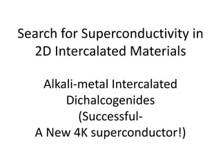 Search for Superconductivity in
2D Intercalated Materials
Alkali-metal Intercalated
Dichalcogenides
(Successful-
A New 4K superconductor!)
 