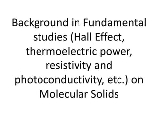 Background in Fundamental
studies (Hall Effect,
thermoelectric power,
resistivity and
photoconductivity, etc.) on
Molecular Solids
 