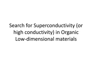 Search for Superconductivity (or
high conductivity) in Organic
Low-dimensional materials
 