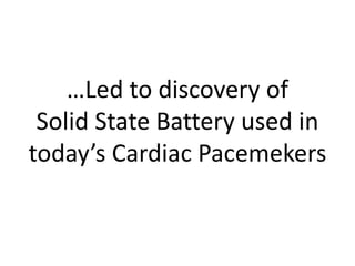 …Led to discovery of
Solid State Battery used in
today’s Cardiac Pacemekers
 