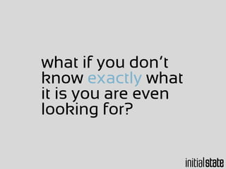 what if you don’t
know exactly what
it is you are even
looking for?
 