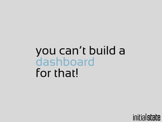 you can’t build a
dashboard
for that!
 