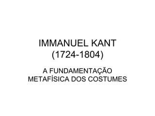 IMMANUEL KANT(1724-1804) A FUNDAMENTAÇÃO METAFÍSICA DOS COSTUMES 