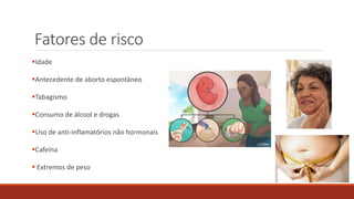 Fatores de risco
Idade
Antecedente de aborto espontâneo
Tabagismo
Consumo de álcool e drogas
Uso de anti-inflamatórios não hormonais
Cafeína
 Extremos de peso
 