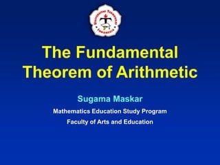 The Fundamental
Theorem of Arithmetic
Sugama Maskar
Mathematics Education Study Program
Faculty of Arts and Education
 