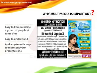 WHY MULTIMEDIA IS IMPORTANT

Easy to Communicate
a group of people at
same time
Easy to understand
And a systematic way
to represent your
presentations

?

 