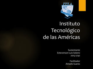 Instituto
Tecnológico
de las Américas
Sustentante
Estevenson Luis Solano
2015-2742
Facilitador
Amadis Suares
 