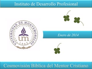 Instituto de Desarrollo Profesional
Cosmovisión Bíblica del Mentor Cristiano
Enero de 2014
 